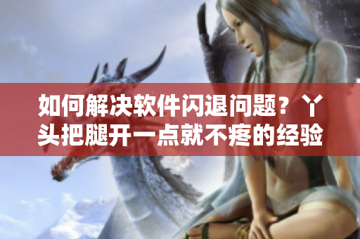 如何解決軟件閃退問(wèn)題？丫頭把腿開(kāi)一點(diǎn)就不疼的經(jīng)驗(yàn)可以借鑒！