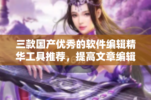 三款國(guó)產(chǎn)優(yōu)秀的軟件編輯精華工具推薦，提高文章編輯的效率