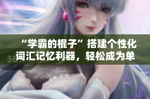 “學(xué)霸的棍子”搭建個(gè)性化詞匯記憶利器，輕松成為單詞大師