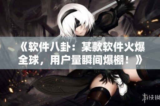 《軟件八卦：某款軟件火爆全球，用戶量瞬間爆棚！》