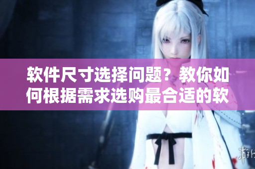 軟件尺寸選擇問(wèn)題？教你如何根據(jù)需求選購(gòu)最合適的軟件