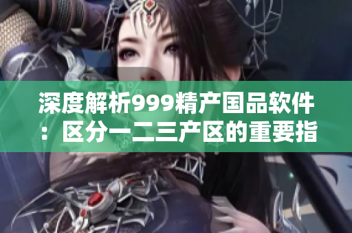 深度解析999精產(chǎn)國(guó)品軟件：區(qū)分一二三產(chǎn)區(qū)的重要指標(biāo)