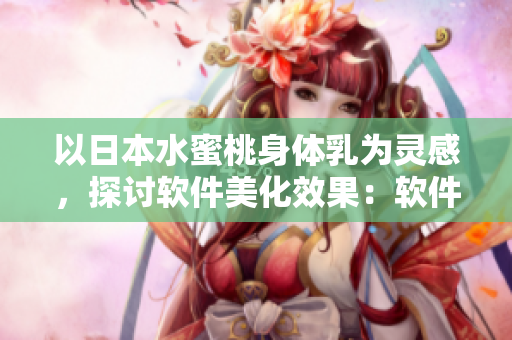 以日本水蜜桃身體乳為靈感，探討軟件美化效果：軟件美白還原真實(shí)質(zhì)感