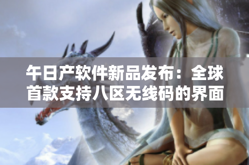 午日產(chǎn)軟件新品發(fā)布：全球首款支持八區(qū)無線碼的界面設(shè)計(jì)軟件！
