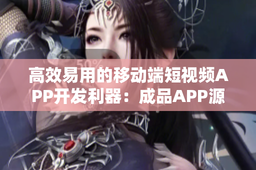 高效易用的移動(dòng)端短視頻APP開(kāi)發(fā)利器：成品APP源碼解析