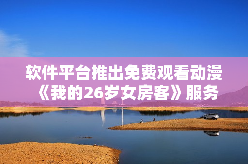 軟件平臺(tái)推出免費(fèi)觀(guān)看動(dòng)漫《我的26歲女房客》服務(wù)