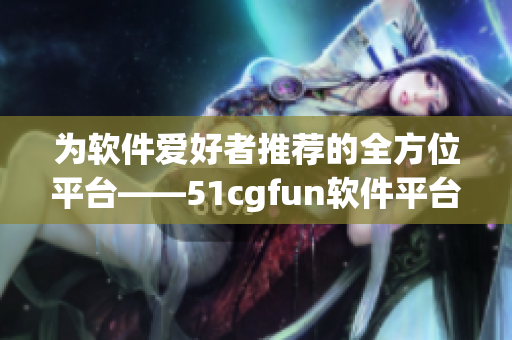 為軟件愛好者推薦的全方位平臺——51cgfun軟件平臺