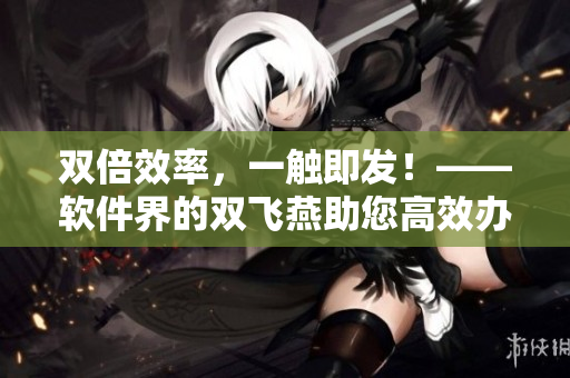 雙倍效率，一觸即發(fā)！——軟件界的雙飛燕助您高效辦公