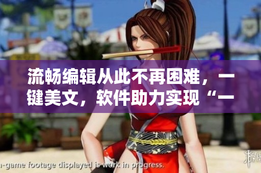 流暢編輯從此不再困難，一鍵美文，軟件助力實(shí)現(xiàn)“一鍵到底”