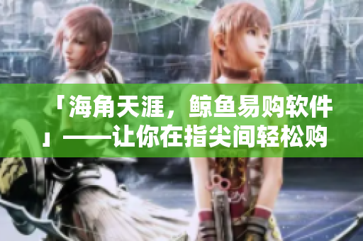 「海角天涯，鯨魚易購軟件」——讓你在指尖間輕松購物的好幫手