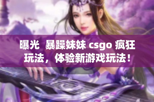 曝光  暴躁妹妹 csgo 瘋狂玩法，體驗新游戲玩法！