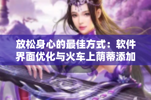 放松身心的最佳方式：軟件界面優(yōu)化與火車上蔭蒂添加同樣舒適