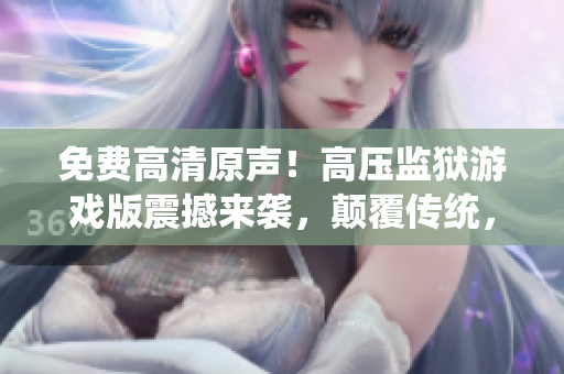 免費(fèi)高清原聲！高壓監(jiān)獄游戲版震撼來(lái)襲，顛覆傳統(tǒng)，快來(lái)體驗(yàn)！