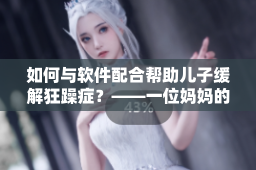 如何與軟件配合幫助兒子緩解狂躁癥？——一位媽媽的經(jīng)驗(yàn)分享