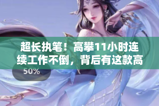 超長執(zhí)筆！高攀11小時連續(xù)工作不倒，背后有這款高效軟件支持