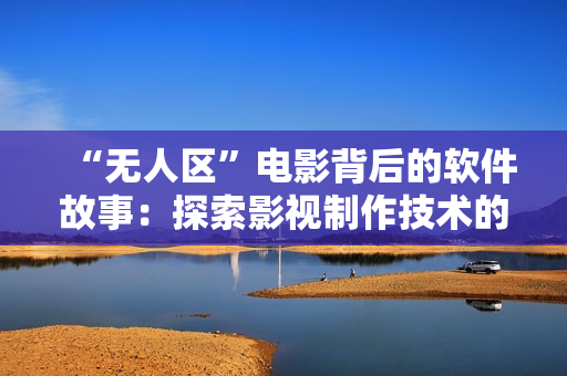 “無人區(qū)”電影背后的軟件故事：探索影視制作技術(shù)的發(fā)展歷程