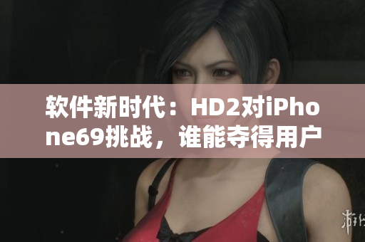 軟件新時(shí)代：HD2對(duì)iPhone69挑戰(zhàn)，誰(shuí)能奪得用戶青睞？