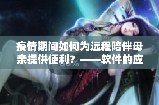 疫情期間如何為遠程陪伴母親提供便利？——軟件的應(yīng)用給你答案！