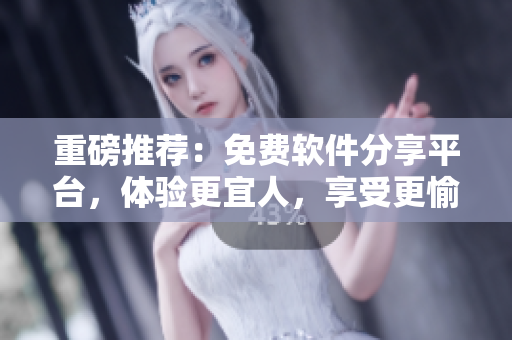 重磅推薦：免費軟件分享平臺，體驗更宜人，享受更愉悅的清新早晨！