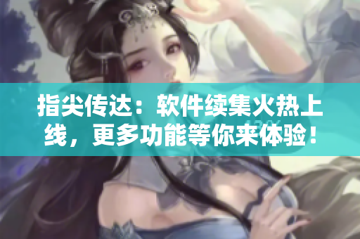 指尖傳達(dá)：軟件續(xù)集火熱上線，更多功能等你來(lái)體驗(yàn)！