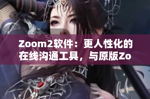 Zoom2軟件：更人性化的在線溝通工具，與原版Zoom有何不同？