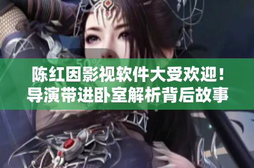 陳紅因影視軟件大受歡迎！導(dǎo)演帶進(jìn)臥室解析背后故事！