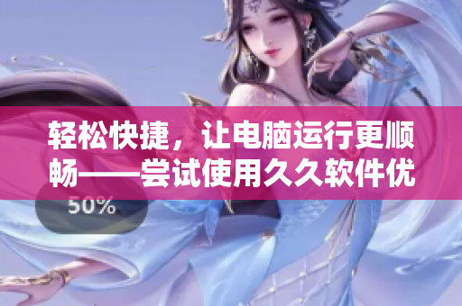 輕松快捷，讓電腦運(yùn)行更順暢——嘗試使用久久軟件優(yōu)化精華液！