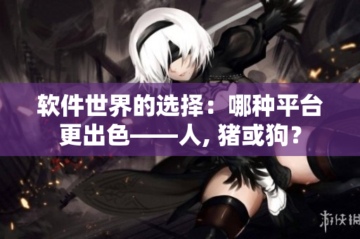 軟件世界的選擇：哪種平臺更出色——人, 豬或狗？