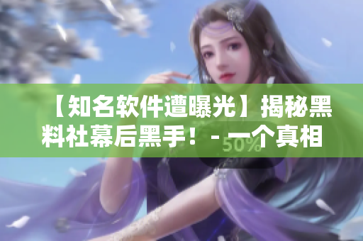 【知名軟件遭曝光】揭秘黑料社幕后黑手！- 一個(gè)真相的軟件獨(dú)家報(bào)道