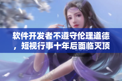 軟件開發(fā)者不遵守倫理道德，短視行事十年后面臨滅頂之災(zāi)