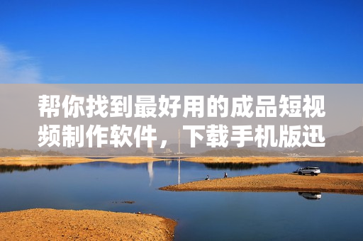 幫你找到最好用的成品短視頻制作軟件，下載手機(jī)版迅速提升你的創(chuàng)作才能
