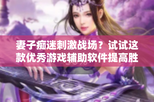 妻子癡迷刺激戰(zhàn)場？試試這款優(yōu)秀游戲輔助軟件提高勝率！