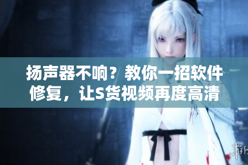 揚(yáng)聲器不響？教你一招軟件修復(fù)，讓S貨視頻再度高清流暢