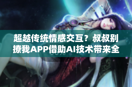 超越傳統(tǒng)情感交互？叔叔別撩我APP借助AI技術(shù)帶來全新交互體驗(yàn)