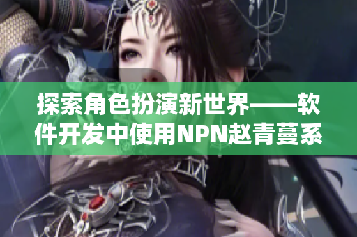 探索角色扮演新世界——軟件開發(fā)中使用NPN趙青蔓系統(tǒng)的優(yōu)勢與挑戰(zhàn)