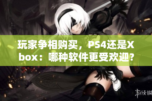 玩家爭相購買，PS4還是Xbox：哪種軟件更受歡迎？