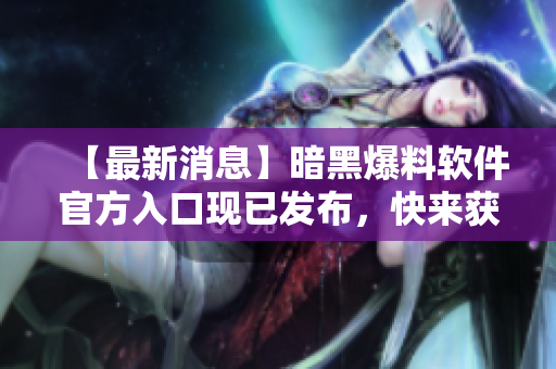 【最新消息】暗黑爆料軟件官方入口現(xiàn)已發(fā)布，快來獲取最新資訊！
