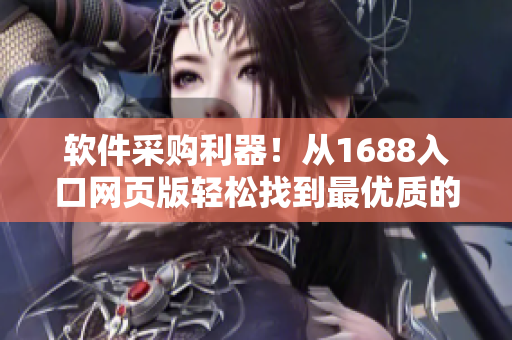軟件采購利器！從1688入口網(wǎng)頁版輕松找到最優(yōu)質(zhì)的軟件資源！