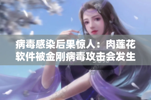 病毒感染后果驚人：肉蓮花軟件被金剛病毒攻擊會發(fā)生什么？