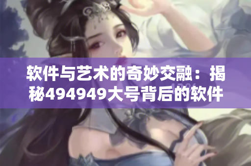 軟件與藝術(shù)的奇妙交融：揭秘494949大號(hào)背后的軟件設(shè)計(jì)哲學(xué)