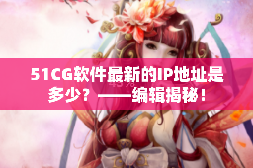 51CG軟件最新的IP地址是多少？——編輯揭秘！