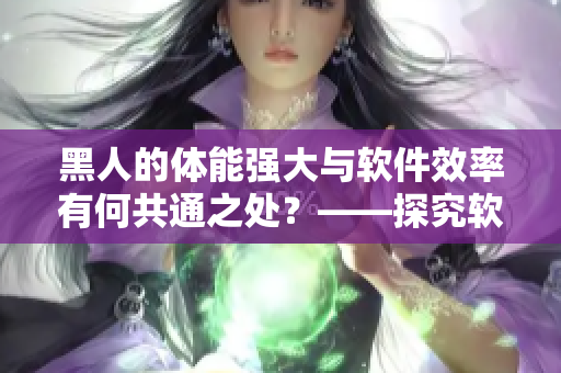 黑人的體能強(qiáng)大與軟件效率有何共通之處？——探究軟件性能的多個(gè)因素