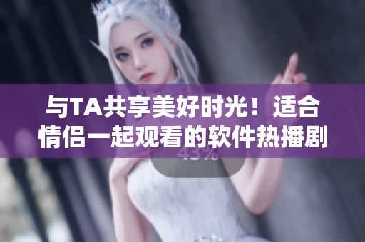 與TA共享美好時光！適合情侶一起觀看的軟件熱播劇推薦