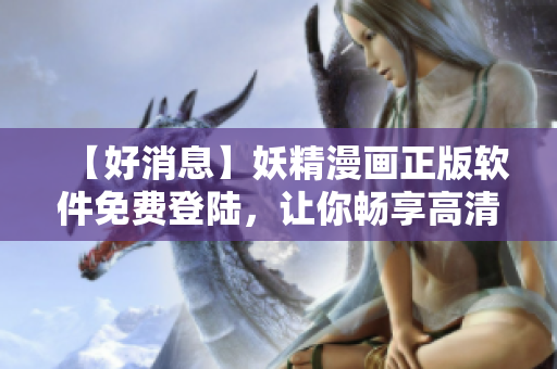 【好消息】妖精漫畫正版軟件免費登陸，讓你暢享高清動漫新體驗！