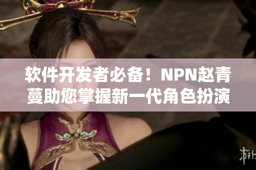 軟件開發(fā)者必備！NPN趙青蔓助您掌握新一代角色扮演系統(tǒng)