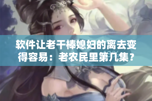 軟件讓老干棒媳婦的離去變得容易：老農(nóng)民里第幾集？