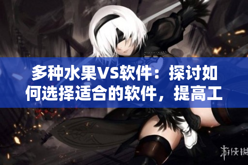 多種水果VS軟件：探討如何選擇適合的軟件，提高工作效率