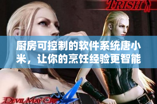 廚房可控制的軟件系統(tǒng)唐小米，讓你的烹飪經(jīng)驗(yàn)更智能！