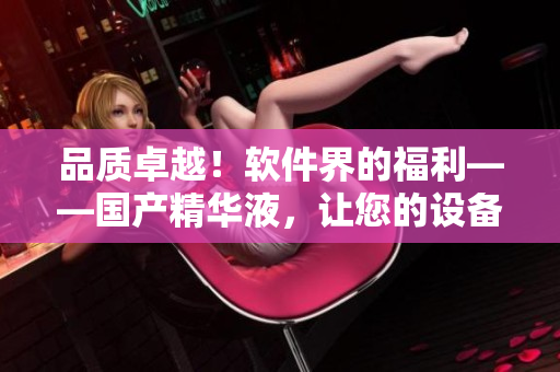 品質(zhì)卓越！軟件界的福利——國產(chǎn)精華液，讓您的設(shè)備秒變流暢