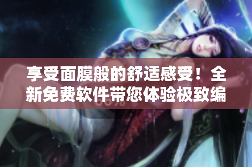 享受面膜般的舒適感受！全新免費(fèi)軟件帶您體驗(yàn)極致編輯樂趣！